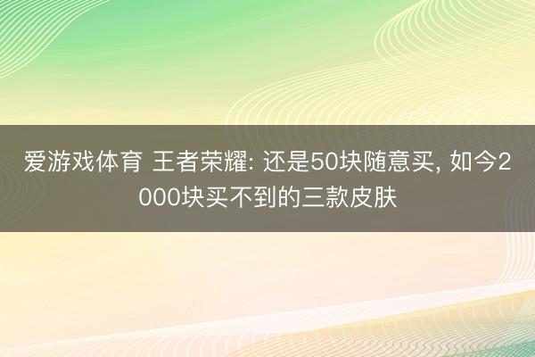 爱游戏体育 王者荣耀: 还是50块随意买， 如今2000块买不到的三款皮肤