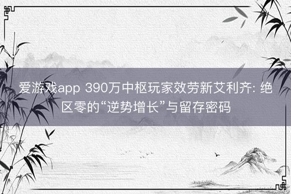 爱游戏app 390万中枢玩家效劳新艾利齐: 绝区零的“逆势增长”与留存密码