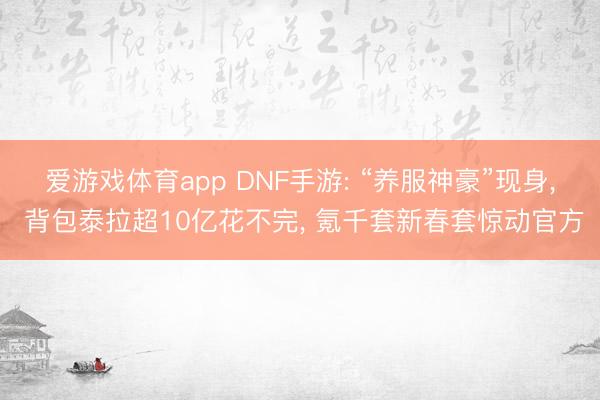 爱游戏体育app DNF手游: “养服神豪”现身, 背包泰拉超10亿花不完, 氪千套新春套惊动官方