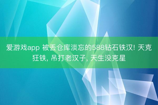 爱游戏app 被丢仓库淡忘的588钻石铁汉! 天克狂铁, 吊打老汉子, 天生没克星