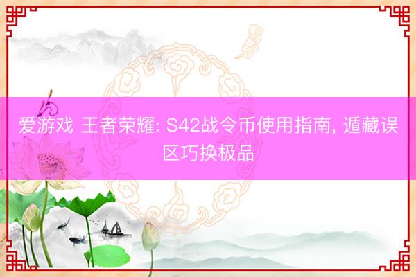 爱游戏 王者荣耀: S42战令币使用指南, 遁藏误区巧换极品
