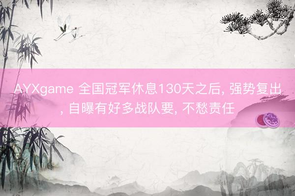 AYXgame 全国冠军休息130天之后， 强势复出， 自曝有好多战队要， 不愁责任