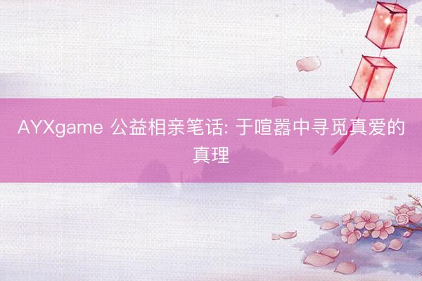 AYXgame 公益相亲笔话: 于喧嚣中寻觅真爱的真理