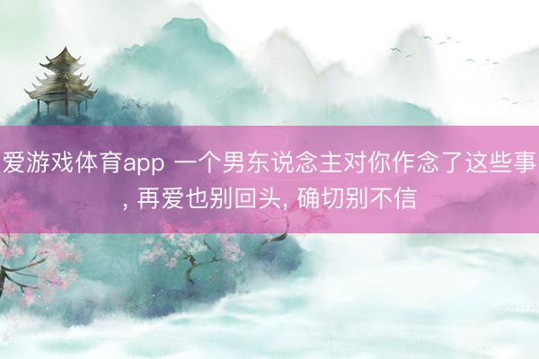 爱游戏体育app 一个男东说念主对你作念了这些事， 再爱也别回头， 确切别不信