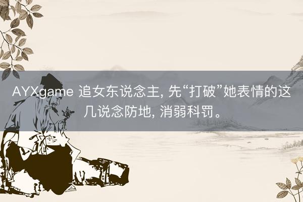 AYXgame 追女东说念主， 先“打破”她表情的这几说念防地， 消弱科罚。