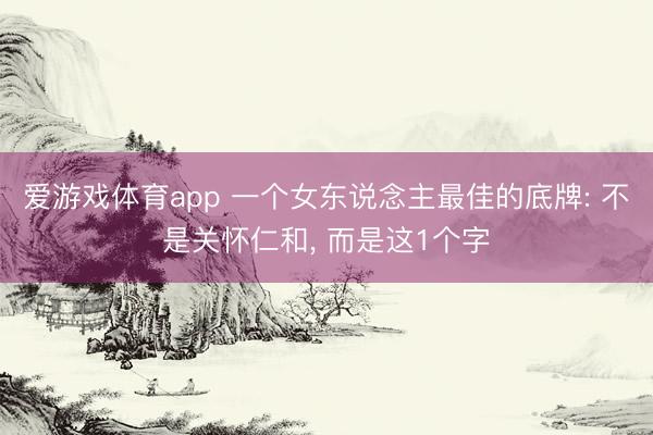 爱游戏体育app 一个女东说念主最佳的底牌: 不是关怀仁和, 而是这1个字