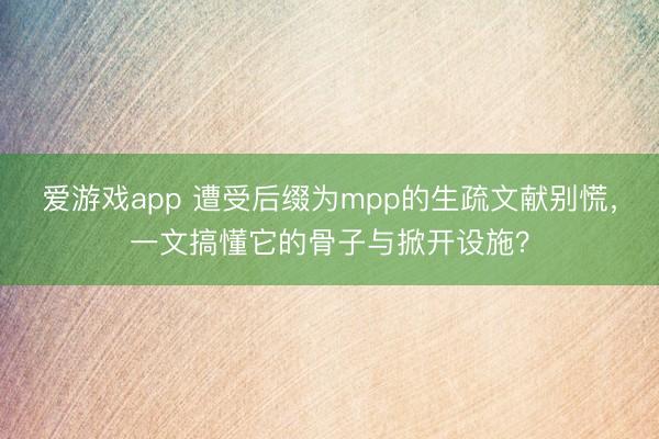 爱游戏app 遭受后缀为mpp的生疏文献别慌，一文搞懂它的骨子与掀开设施？