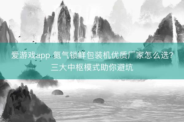 爱游戏app 氮气锁鲜包装机优质厂家怎么选?三大中枢模式助你避坑