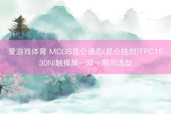 爱游戏体育 MCGS昆仑通态(昆仑技创)TPC1530Ni触摸屏一双一期间选型
