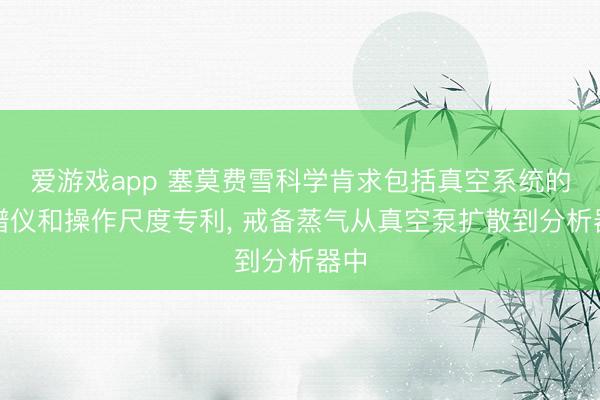 爱游戏app 塞莫费雪科学肯求包括真空系统的质谱仪和操作尺度专利， 戒备蒸气从真空泵扩散到分析器中