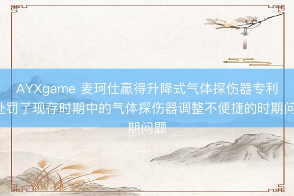 AYXgame 麦珂仕赢得升降式气体探伤器专利， 处罚了现存时期中的气体探伤器调整不便捷的时期问题