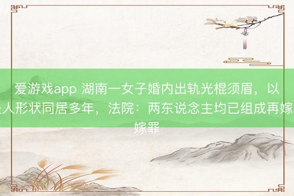 爱游戏app 湖南一女子婚内出轨光棍须眉，以夫人形状同居多年，法院：两东说念主均已组成再嫁罪
