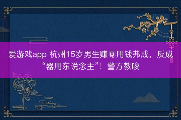爱游戏app 杭州15岁男生赚零用钱弗成，反成“器用东说念主”！警方教唆
