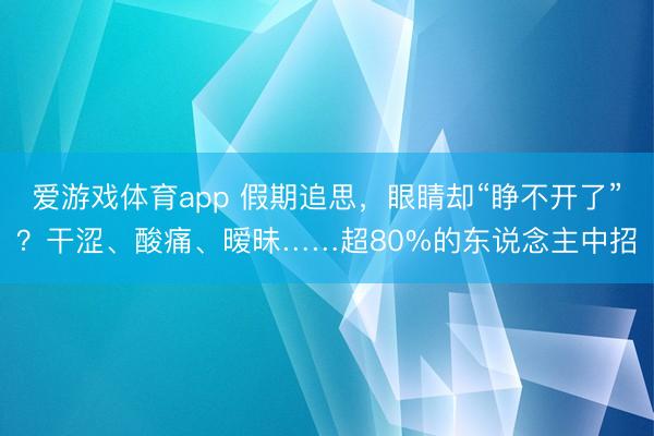 爱游戏体育app 假期追思,眼睛却“睁不开了”?干涩、酸痛、暧昧……超80%的东说念主中招