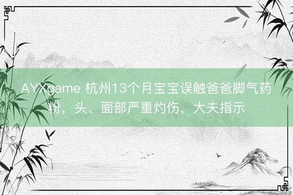 AYXgame 杭州13个月宝宝误触爸爸脚气药粉,头、面部严重灼伤,大夫指示