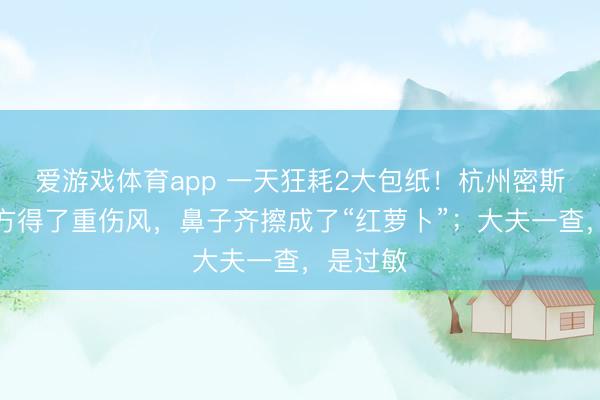 爱游戏体育app 一天狂耗2大包纸!杭州密斯以为我方得了重伤风,鼻子齐擦成了“红萝卜”;大夫一查,是过敏