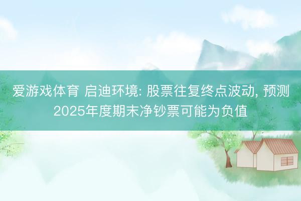 爱游戏体育 启迪环境: 股票往复终点波动， 预测2025年度期末净钞票可能为负值