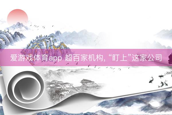 爱游戏体育app 超百家机构， “盯上”这家公司