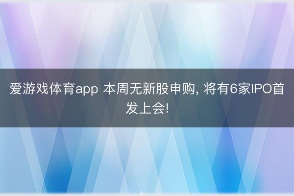 爱游戏体育app 本周无新股申购， 将有6家IPO首发上会!