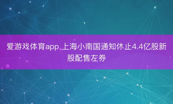 爱游戏体育app 上海小南国通知休止4.4亿股新股配售左券