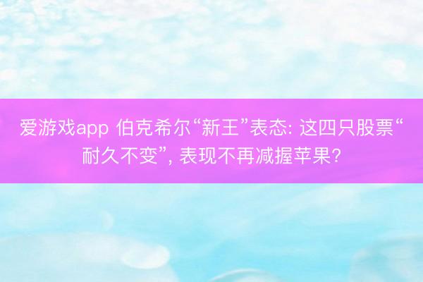 爱游戏app 伯克希尔“新王”表态: 这四只股票“耐久不变”， 表现不再减握苹果?