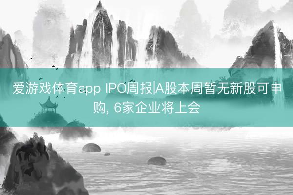 爱游戏体育app IPO周报|A股本周暂无新股可申购， 6家企业将上会