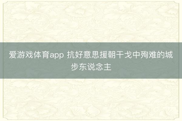 爱游戏体育app 抗好意思援朝干戈中殉难的城步东说念主