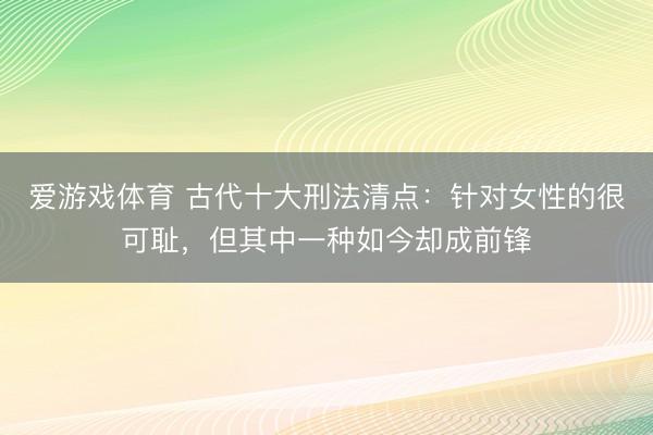 爱游戏体育 古代十大刑法清点：针对女性的很可耻，但其中一种如今却成前锋