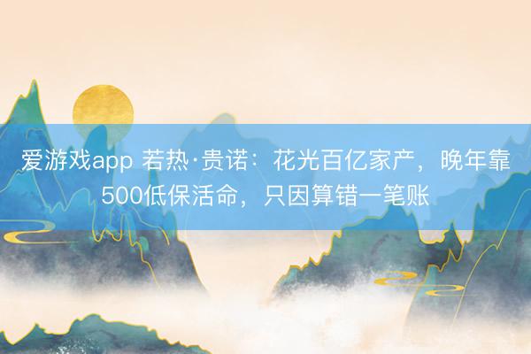 爱游戏app 若热·贵诺：花光百亿家产，晚年靠500低保活命，只因算错一笔账