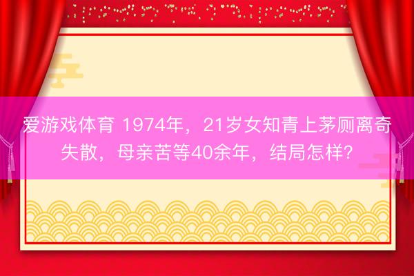 爱游戏体育 1974年，21岁女知青上茅厕离奇失散，母亲苦等40余年，结局怎样？