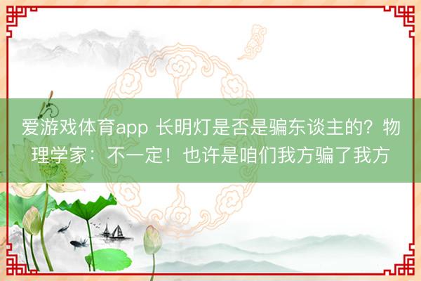 爱游戏体育app 长明灯是否是骗东谈主的？物理学家：不一定！也许是咱们我方骗了我方