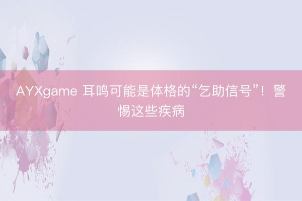 AYXgame 耳鸣可能是体格的“乞助信号”！警惕这些疾病