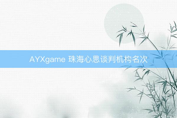 AYXgame 珠海心思谈判机构名次
