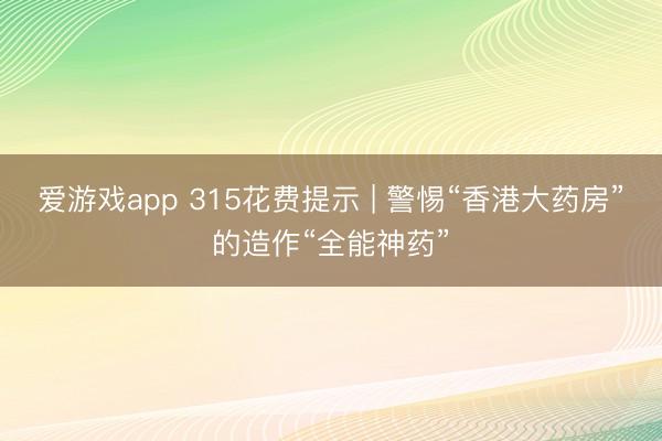 爱游戏app 315花费提示 | 警惕“香港大药房”的造作“全能神药”