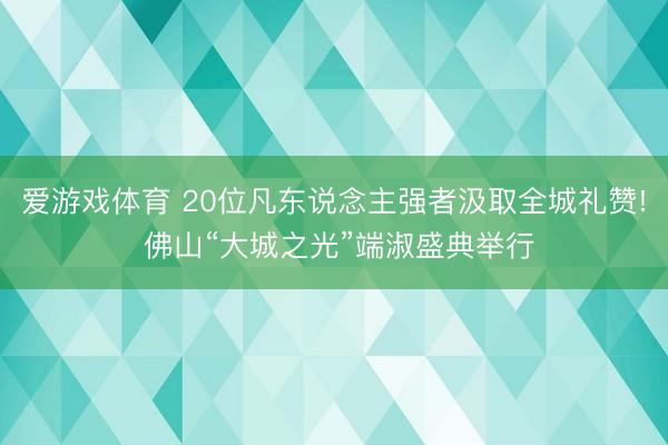 爱游戏体育 20位凡东说念主强者汲取全城礼赞! 佛山“大城之光”端淑盛典举行