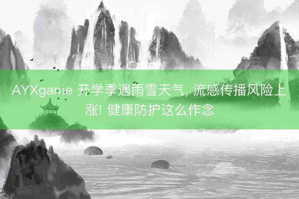 AYXgame 开学季遇雨雪天气, 流感传播风险上涨! 健康防护这么作念