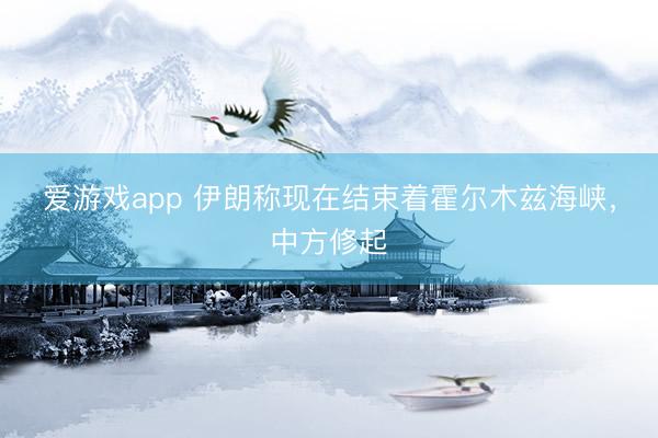 爱游戏app 伊朗称现在结束着霍尔木兹海峡，中方修起