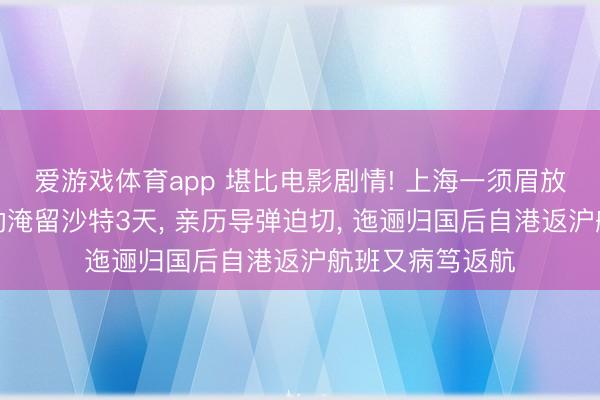爱游戏体育app 堪比电影剧情! 上海一须眉放洋旅游返程调动淹留沙特3天, 亲历导弹迫切, 迤逦归国后自港返沪航班又病笃返航