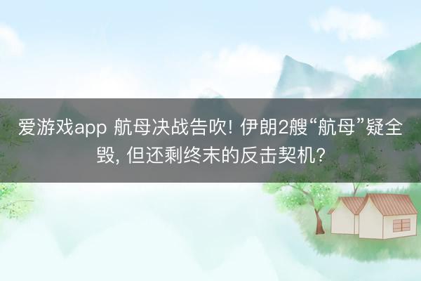 爱游戏app 航母决战告吹! 伊朗2艘“航母”疑全毁， 但还剩终末的反击契机?