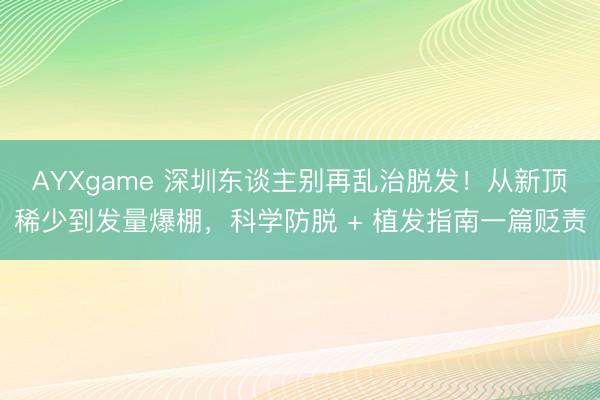 AYXgame 深圳东谈主别再乱治脱发！从新顶稀少到发量爆棚，科学防脱 + 植发指南一篇贬责