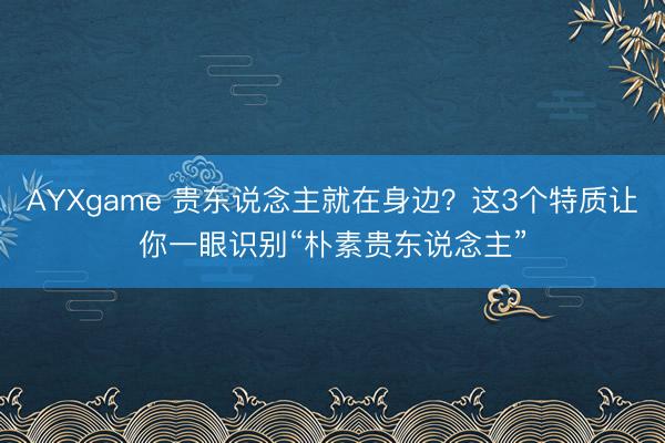 AYXgame 贵东说念主就在身边？这3个特质让你一眼识别“朴素贵东说念主”