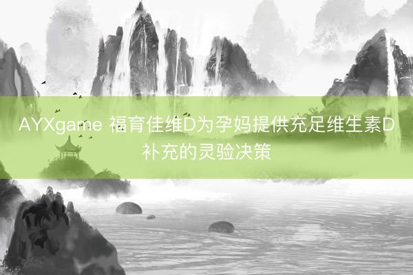 AYXgame 福育佳维D为孕妈提供充足维生素D补充的灵验决策