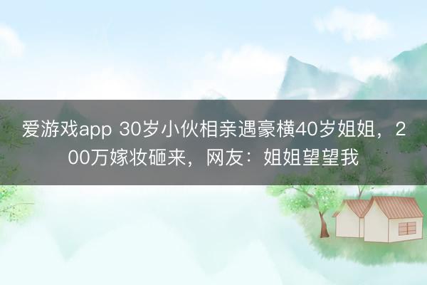 爱游戏app 30岁小伙相亲遇豪横40岁姐姐，200万嫁妆砸来，网友：姐姐望望我