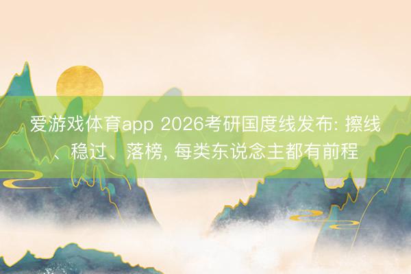爱游戏体育app 2026考研国度线发布: 擦线、稳过、落榜, 每类东说念主都有前程