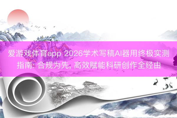 爱游戏体育app 2026学术写稿AI器用终极实测指南: 合规为先， 高效赋能科研创作全经由