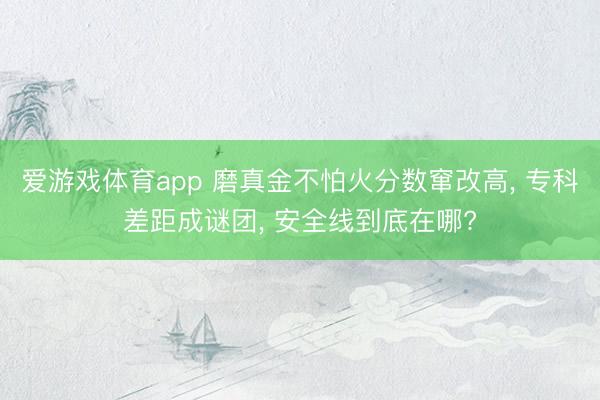 爱游戏体育app 磨真金不怕火分数窜改高, 专科差距成谜团, 安全线到底在哪?