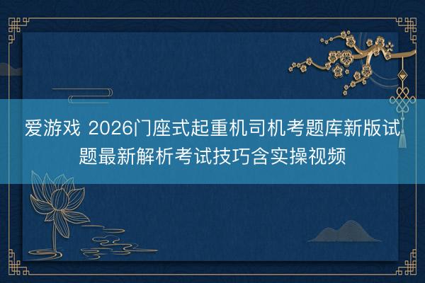 爱游戏 2026门座式起重机司机考题库新版试题最新解析考试技巧含实操视频