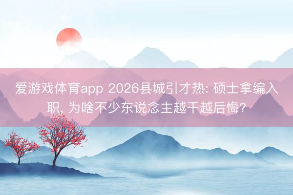 爱游戏体育app 2026县城引才热: 硕士拿编入职, 为啥不少东说念主越干越后悔?