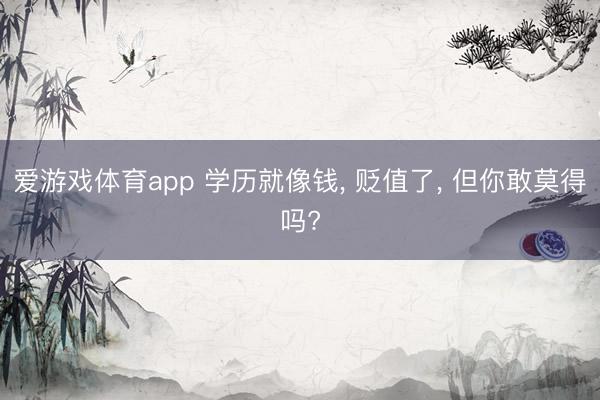 爱游戏体育app 学历就像钱， 贬值了， 但你敢莫得吗?