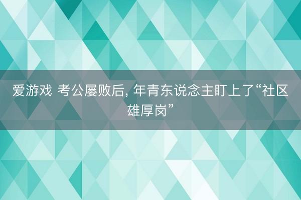 爱游戏 考公屡败后， 年青东说念主盯上了“社区雄厚岗”